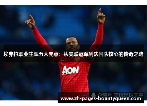 埃弗拉职业生涯五大亮点：从曼联冠军到法国队核心的传奇之路