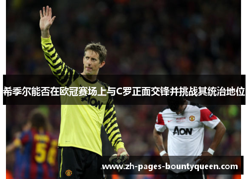 希季尔能否在欧冠赛场上与C罗正面交锋并挑战其统治地位