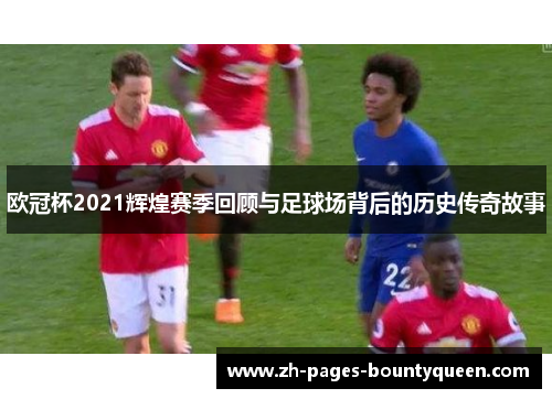 欧冠杯2021辉煌赛季回顾与足球场背后的历史传奇故事