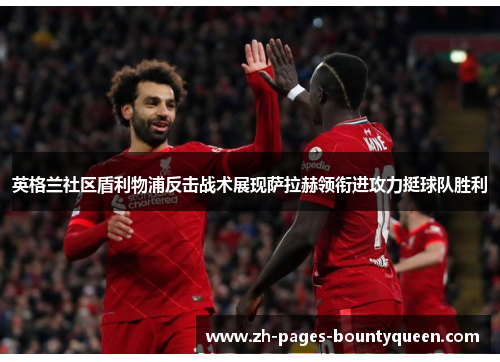 英格兰社区盾利物浦反击战术展现萨拉赫领衔进攻力挺球队胜利