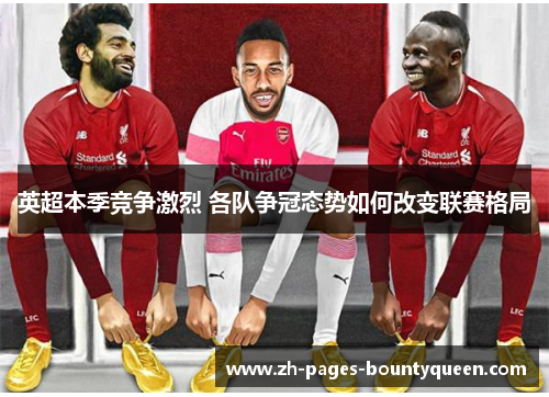 英超本季竞争激烈 各队争冠态势如何改变联赛格局