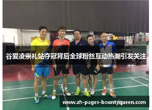 谷爱凌崇礼站夺冠背后全球粉丝互动热潮引发关注