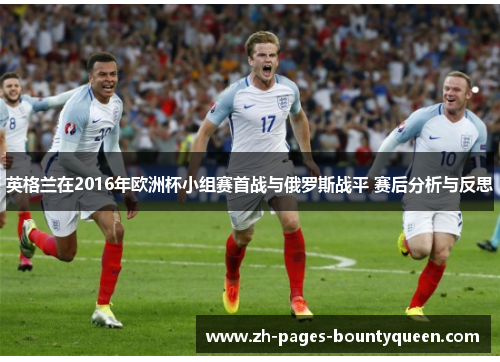 英格兰在2016年欧洲杯小组赛首战与俄罗斯战平 赛后分析与反思