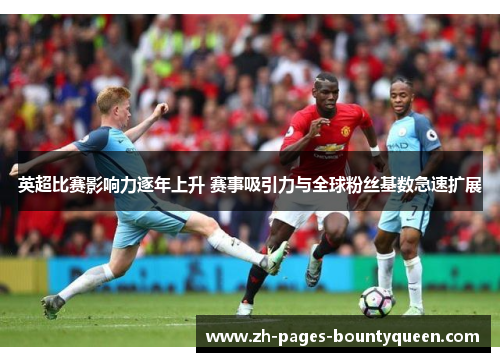 英超比赛影响力逐年上升 赛事吸引力与全球粉丝基数急速扩展