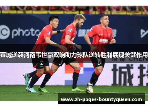 蓉城逆袭河南韦世豪双响助力球队逆转胜利展现关键作用