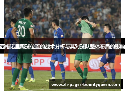 西格诺里踢球位置的战术分析与其对球队整体布局的影响