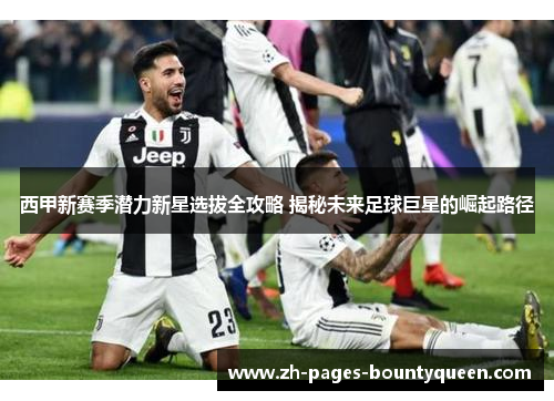 西甲新赛季潜力新星选拔全攻略 揭秘未来足球巨星的崛起路径