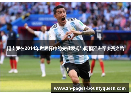 阿圭罗在2014年世界杯中的关键表现与阿根廷进军决赛之路