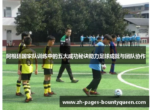 阿根廷国家队训练中的五大成功秘诀助力足球成就与团队协作