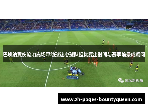 巴埃纳受伤流泪离场牵动球迷心球队担忧复出时间与赛季前景成疑问