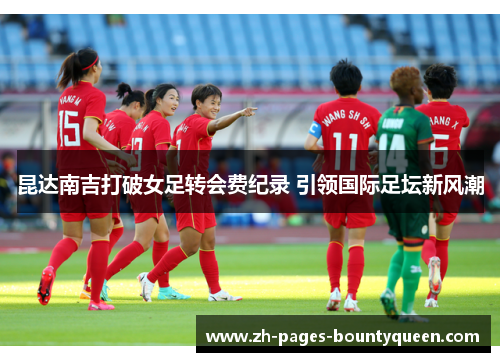 昆达南吉打破女足转会费纪录 引领国际足坛新风潮