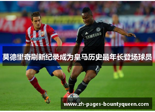 莫德里奇刷新纪录成为皇马历史最年长登场球员