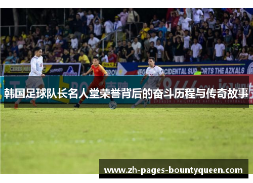 韩国足球队长名人堂荣誉背后的奋斗历程与传奇故事
