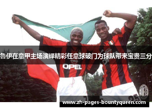 鲁伊在意甲主场演绎精彩任意球破门为球队带来宝贵三分