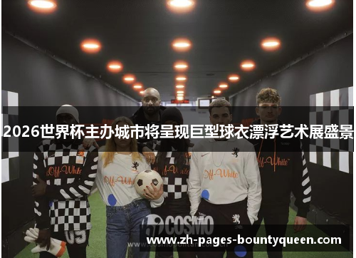 2026世界杯主办城市将呈现巨型球衣漂浮艺术展盛景