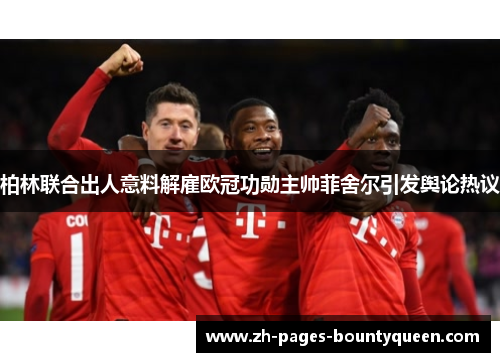 柏林联合出人意料解雇欧冠功勋主帅菲舍尔引发舆论热议