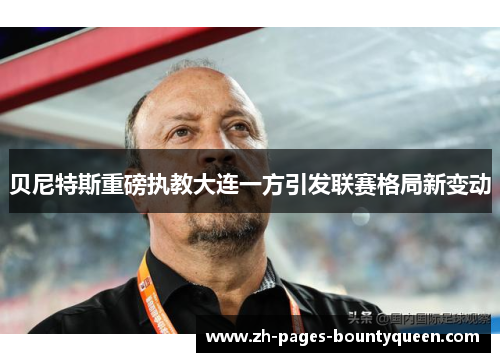 贝尼特斯重磅执教大连一方引发联赛格局新变动